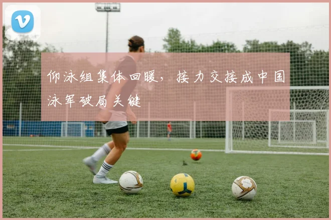 仰泳组集体回暖，接力交接成中国泳军破局关键