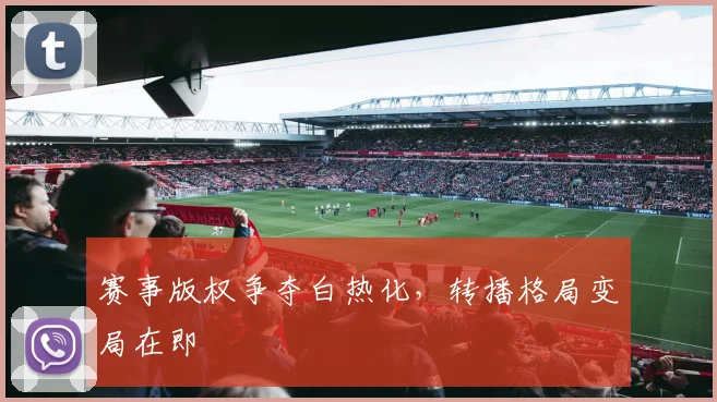 赛事版权争夺白热化，转播格局变局在即