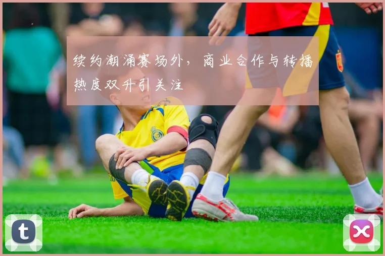 续约潮涌赛场外，商业合作与转播热度双升引关注