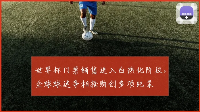 世界杯门票销售进入白热化阶段，全球球迷争相抢购创多项纪录