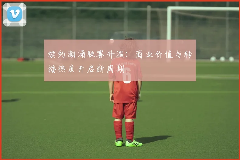 续约潮涌联赛升温：商业价值与转播热度开启新周期