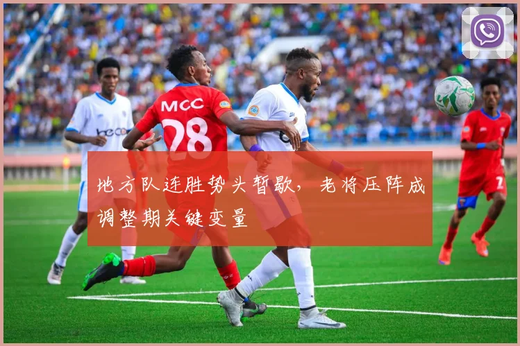 地方队连胜势头暂歇，老将压阵成调整期关键变量