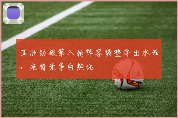 亚洲劲旅第八轮阵容调整浮出水面，老将竞争白热化