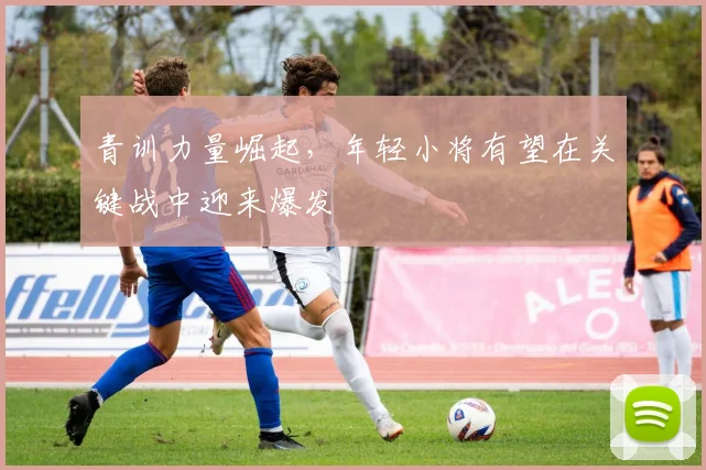 青训力量崛起，年轻小将有望在关键战中迎来爆发