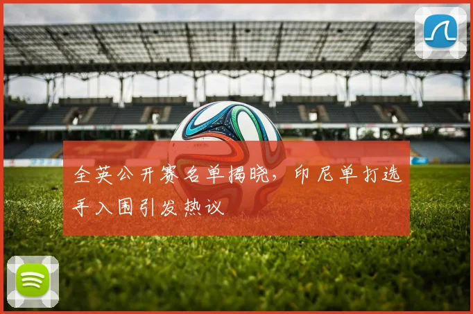 全英公开赛名单揭晓，印尼单打选手入围引发热议