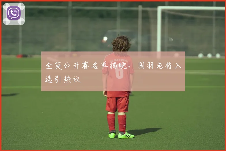 全英公开赛名单揭晓，国羽老将入选引热议