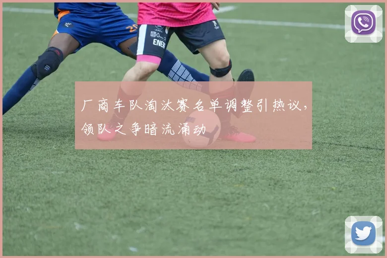 厂商车队淘汰赛名单调整引热议，领队之争暗流涌动