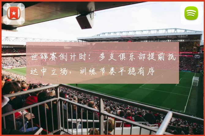 世锦赛倒计时：多支俱乐部提前抵达中立场，训练节奏平稳有序