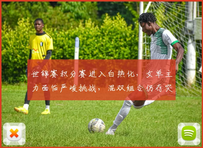 世锦赛积分赛进入白热化，女单主力面临严峻挑战，混双组合仍存突围希望