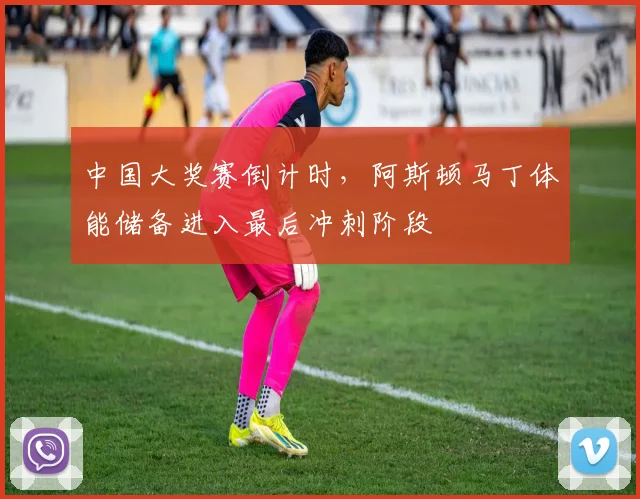 中国大奖赛倒计时，阿斯顿马丁体能储备进入最后冲刺阶段