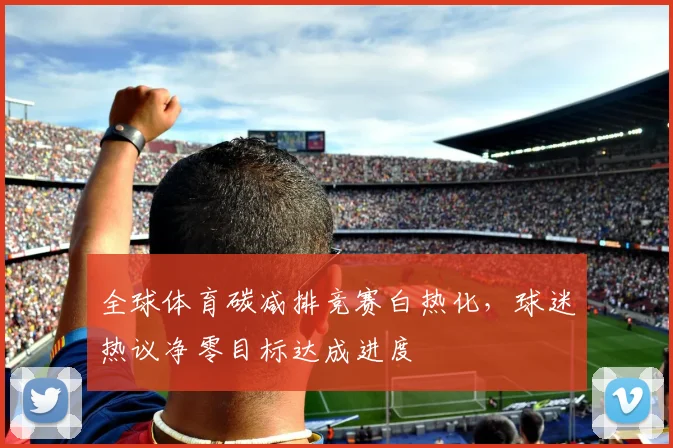 全球体育碳减排竞赛白热化，球迷热议净零目标达成进度