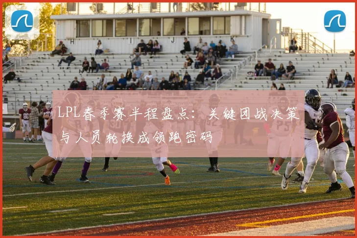 LPL春季赛半程盘点：关键团战决策与人员轮换成领跑密码