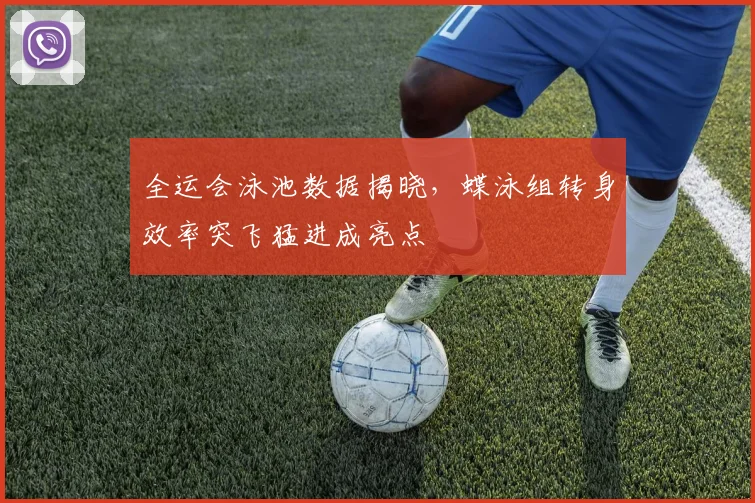 全运会泳池数据揭晓，蝶泳组转身效率突飞猛进成亮点