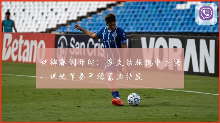 世锦赛倒计时：多支劲旅抵中立场，训练节奏平稳蓄力待发