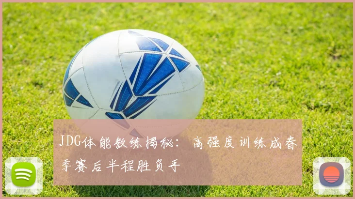JDG体能教练揭秘：高强度训练成春季赛后半程胜负手