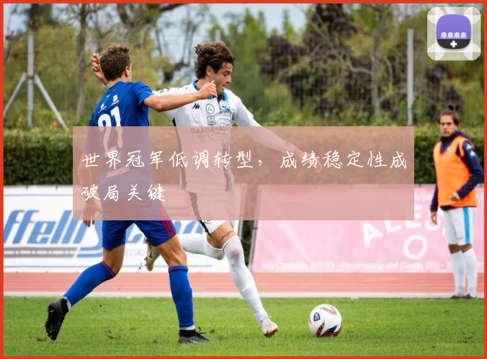 世界冠军低调转型，成绩稳定性成破局关键