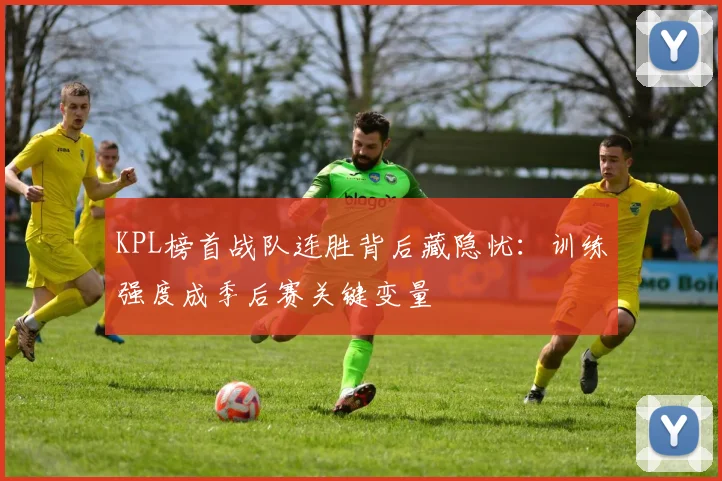 KPL榜首战队连胜背后藏隐忧：训练强度成季后赛关键变量
