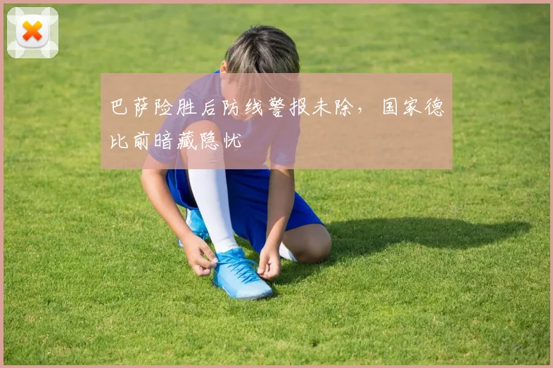 巴萨险胜后防线警报未除，国家德比前暗藏隐忧