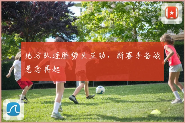 地方队连胜势头正劲，新赛季备战悬念再起