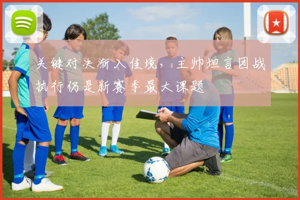 关键对决渐入佳境，主帅坦言团战执行仍是新赛季最大课题
