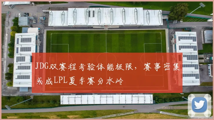 JDG双赛程考验体能极限，赛事密集或成LPL夏季赛分水岭