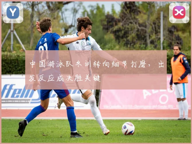 中国游泳队冬训转向细节打磨，出发反应成决胜关键