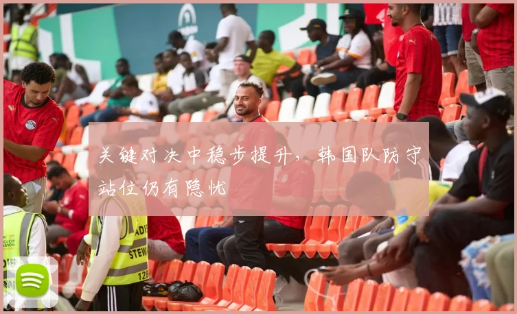 关键对决中稳步提升，韩国队防守站位仍有隐忧