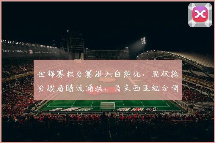 世锦赛积分赛进入白热化，混双抢分战局暗流涌动，马来西亚组合伺机而动