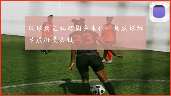 削球新星扛起国乒重任，接发球细节成胜负关键